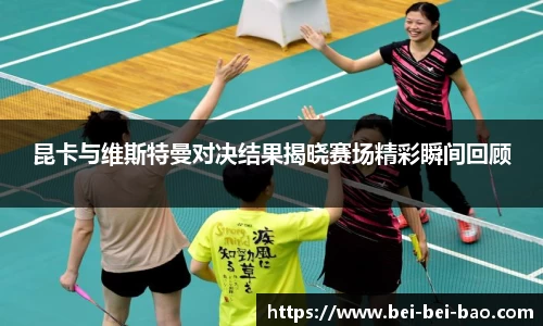 昆卡与维斯特曼对决结果揭晓赛场精彩瞬间回顾