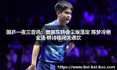 国乒一夜三音讯：樊振东转会尘埃落定 陈梦冷艳全场 林诗栋闭关遇坎