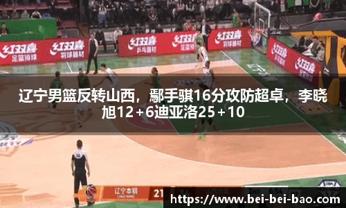辽宁男篮反转山西，鄢手骐16分攻防超卓，李晓旭12+6迪亚洛25+10