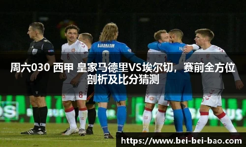 周六030 西甲 皇家马德里VS埃尔切，赛前全方位剖析及比分猜测