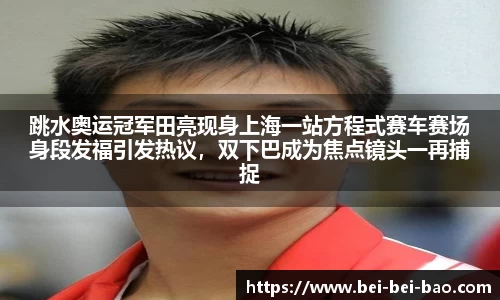 跳水奥运冠军田亮现身上海一站方程式赛车赛场身段发福引发热议，双下巴成为焦点镜头一再捕捉